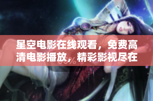 星空电影在线观看，免费高清电影播放，精彩影视尽在星空平台