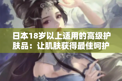 日本18岁以上适用的高级护肤品：让肌肤获得最佳呵护