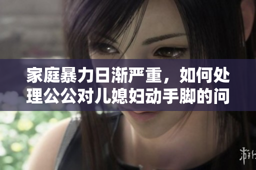 家庭暴力日渐严重，如何处理公公对儿媳妇动手脚的问题