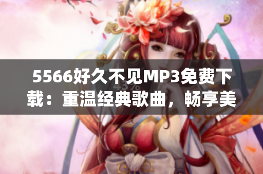 5566好久不见MP3免费下载：重温经典歌曲，畅享美妙旋律(1)
