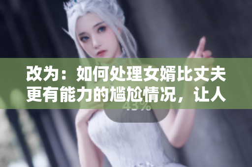改为：如何处理女婿比丈夫更有能力的尴尬情况，让人人点赞
