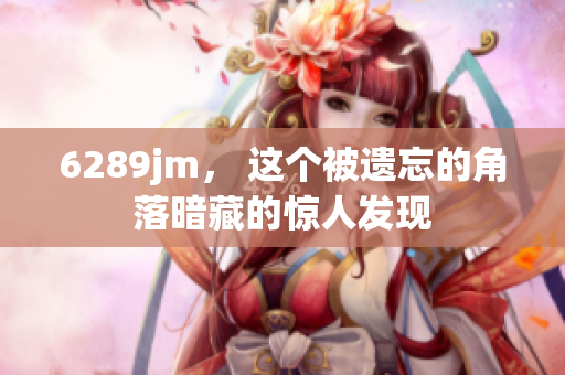6289jm， 这个被遗忘的角落暗藏的惊人发现