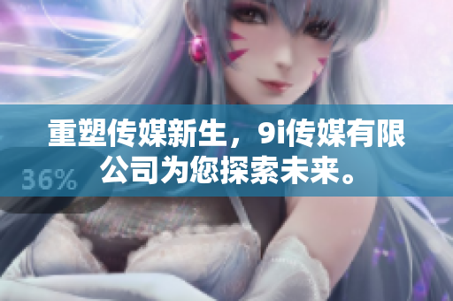 重塑传媒新生，9i传媒有限公司为您探索未来。