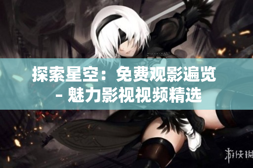 探索星空：免费观影遍览  – 魅力影视视频精选