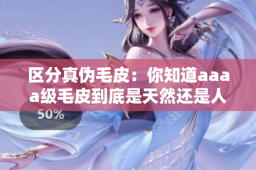 区分真伪毛皮：你知道aaaa级毛皮到底是天然还是人造吗？