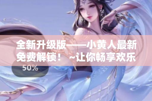 全新升级版——小黄人最新免费解锁！ ~让你畅享欢乐时光~