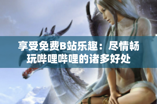 享受免费B站乐趣：尽情畅玩哔哩哔哩的诸多好处