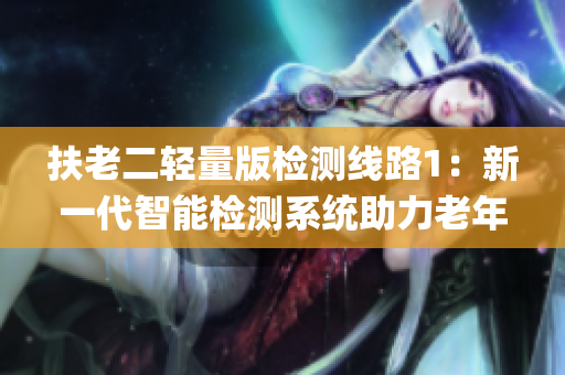 扶老二轻量版检测线路1：新一代智能检测系统助力老年人健康(1)