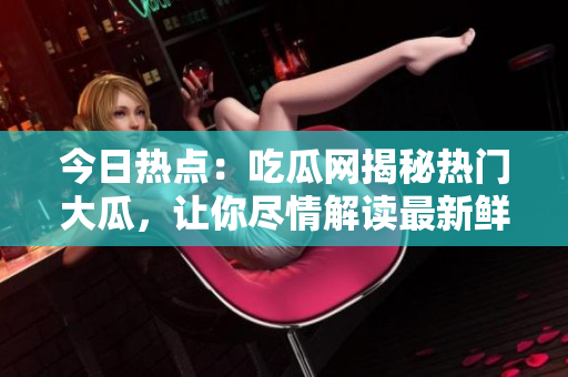 今日热点：吃瓜网揭秘热门大瓜，让你尽情解读最新鲜瓜事