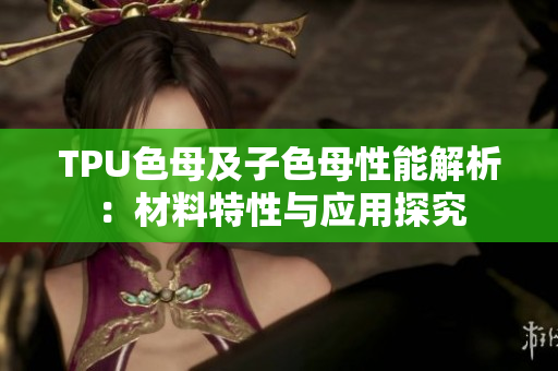 TPU色母及子色母性能解析：材料特性与应用探究