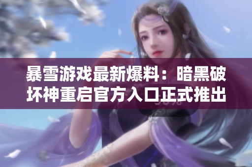 暴雪游戏最新爆料：暗黑破坏神重启官方入口正式推出，快来畅想吧！
