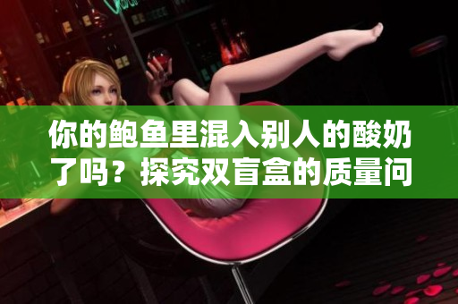 你的鲍鱼里混入别人的酸奶了吗？探究双盲盒的质量问题