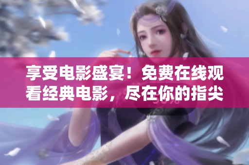享受电影盛宴！免费在线观看经典电影，尽在你的指尖！