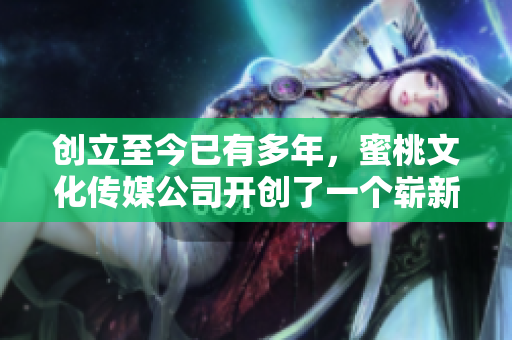 创立至今已有多年，蜜桃文化传媒公司开创了一个崭新时代