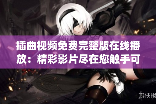 插曲视频免费完整版在线播放：精彩影片尽在您触手可及的地方(1)