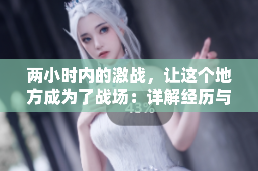 两小时内的激战，让这个地方成为了战场：详解经历与心路历程