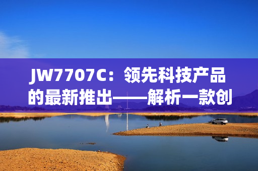 JW7707C：领先科技产品的最新推出——解析一款创新产品