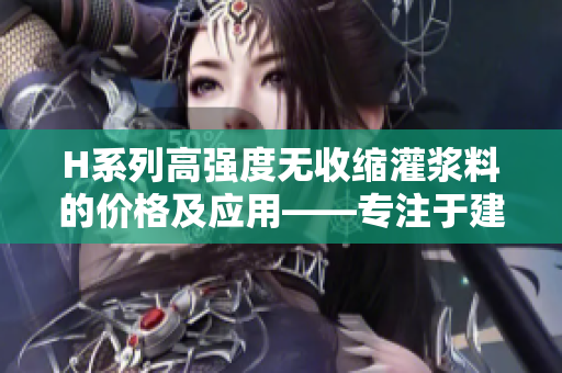 H系列高强度无收缩灌浆料的价格及应用——专注于建筑行业编辑的报道