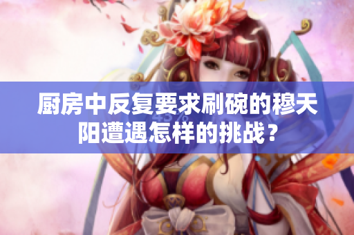 厨房中反复要求刷碗的穆天阳遭遇怎样的挑战？