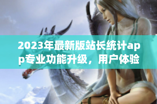 2023年最新版站长统计app专业功能升级，用户体验大幅提升