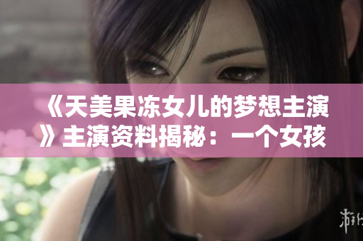 《天美果冻女儿的梦想主演》主演资料揭秘：一个女孩的成长故事