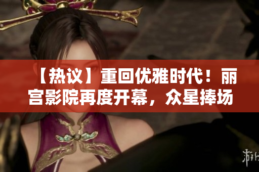 【热议】重回优雅时代！丽宫影院再度开幕，众星捧场！