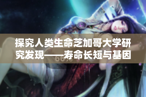 探究人类生命芝加哥大学研究发现——寿命长短与基因表达量有关