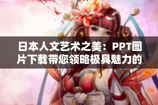 日本人文艺术之美：PPT图片下载带您领略极具魅力的日本艺术风情