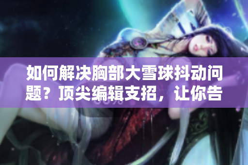 如何解决胸部大雪球抖动问题？顶尖编辑支招，让你告别尴尬！