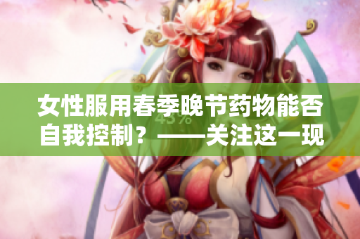 女性服用春季晚节药物能否自我控制？——关注这一现象的意义