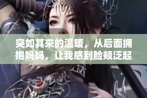 突如其来的温暖，从后面拥抱妈妈，让我感到脸颊泛起红晕