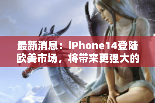 最新消息：iPhone14登陆欧美市场，将带来更强大的科技体验