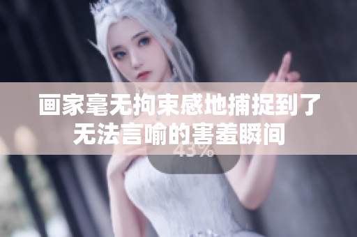画家毫无拘束感地捕捉到了无法言喻的害羞瞬间