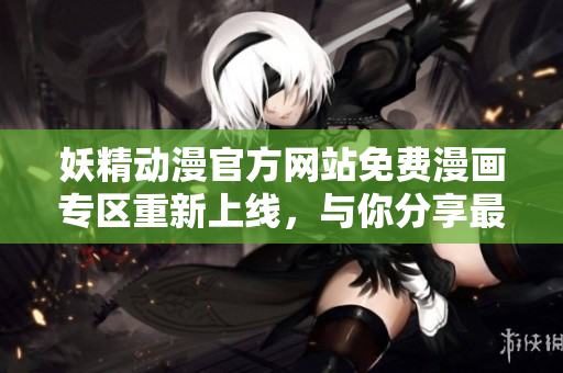 妖精动漫官方网站免费漫画专区重新上线，与你分享最新鲜的动漫世界