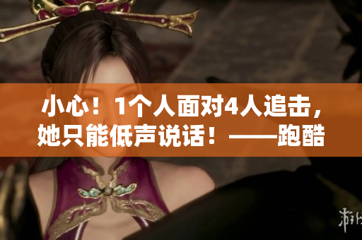 小心！1个人面对4人追击，她只能低声说话！——跑酷女孩的惊险追逐