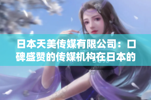 日本天美传媒有限公司：口碑盛赞的传媒机构在日本的影响力如何？(1)
