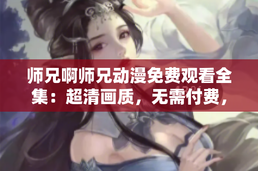 师兄啊师兄动漫免费观看全集：超清画质，无需付费，海量资源等你来看