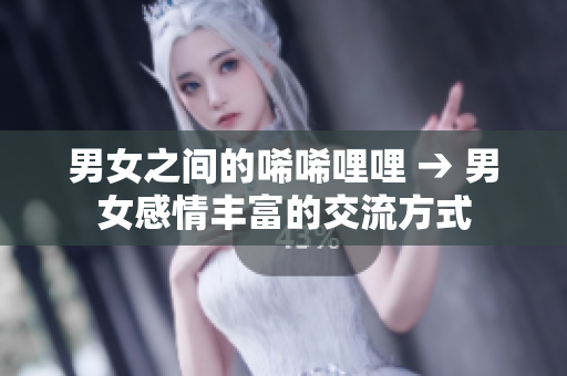 男女之间的唏唏哩哩 → 男女感情丰富的交流方式