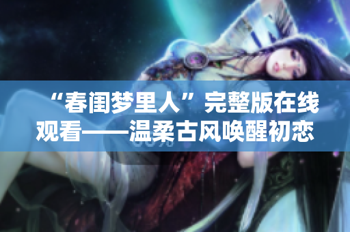 “春闺梦里人”完整版在线观看——温柔古风唤醒初恋回忆