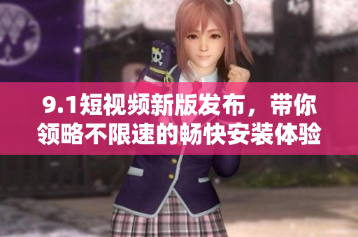 9.1短视频新版发布，带你领略不限速的畅快安装体验