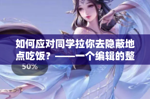 如何应对同学拉你去隐蔽地点吃饭？——一个编辑的整理建议
