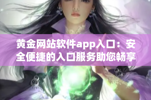 黄金网站软件app入口：安全便捷的入口服务助您畅享黄金投资