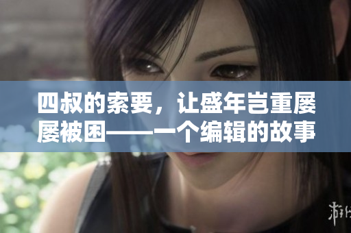 四叔的索要，让盛年岂重屡屡被困——一个编辑的故事