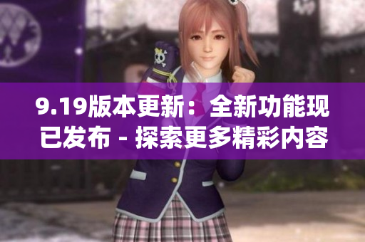 9.19版本更新：全新功能现已发布 - 探索更多精彩内容(1)