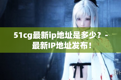 51cg最新ip地址是多少？- 最新IP地址发布！