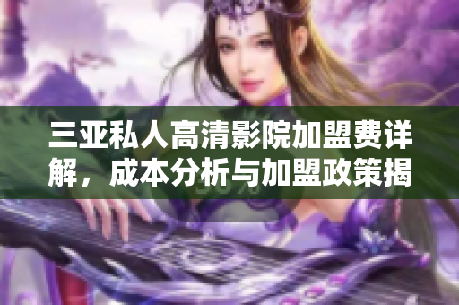 三亚私人高清影院加盟费详解，成本分析与加盟政策揭秘