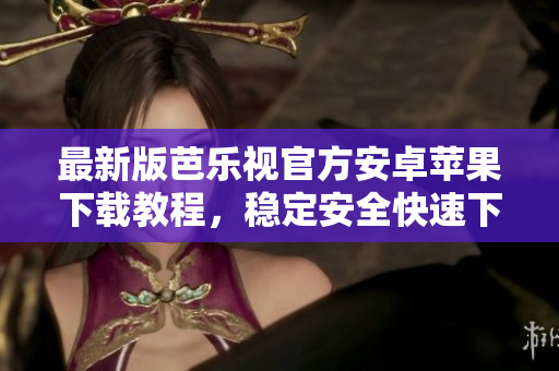 最新版芭乐视官方安卓苹果下载教程，稳定安全快速下载体验