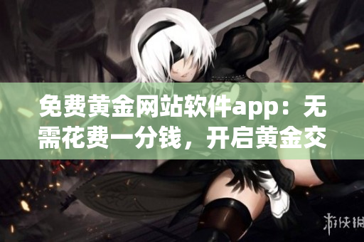 免费黄金网站软件app：无需花费一分钱，开启黄金交易新体验