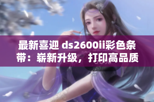 最新喜迎 ds2600ii彩色条带：崭新升级，打印高品质！
