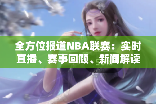 全方位报道NBA联赛：实时直播、赛事回顾、新闻解读